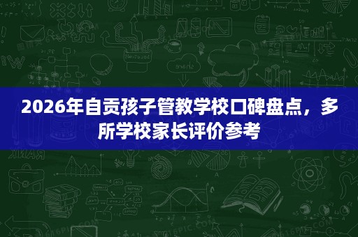 2026年自贡孩子管教学校口碑盘点,多所学校家长评价参考 2026年自贡孩子管教学校口碑盘点,多所学校家长评价参考