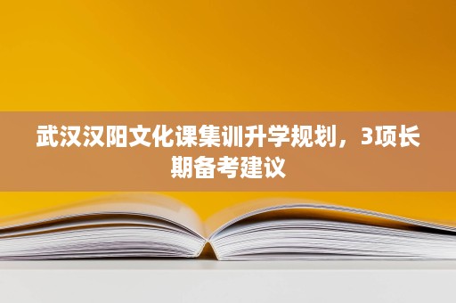 武汉汉阳文化课集训升学规划,3项长期备考建议 武汉汉阳文化课集训升学规划,3项长期备考建议