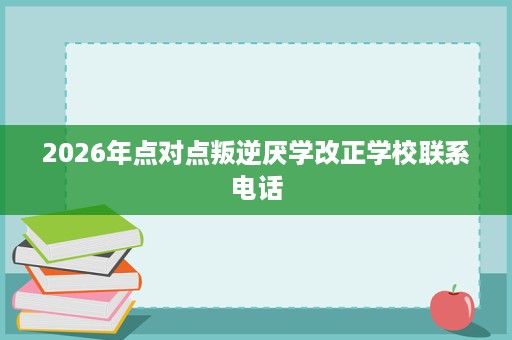 2026年点对点叛逆厌学改正学校联系电话 2026年点对点叛逆厌学改正学校联系电话