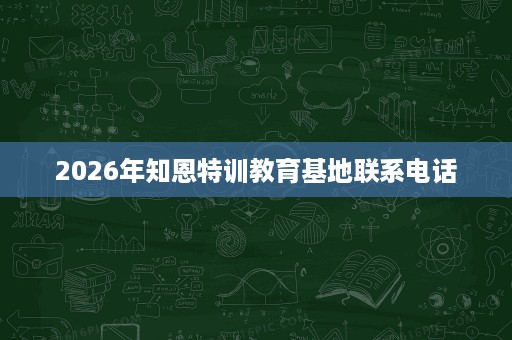 2026年知恩特训教育基地联系电话 2026年知恩特训教育基地联系电话