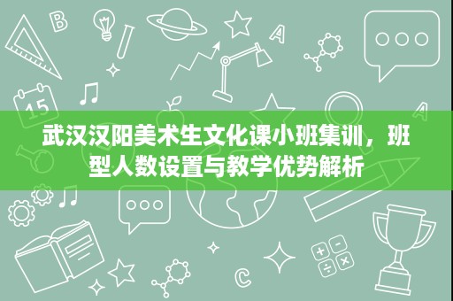 武汉汉阳美术生文化课小班集训,班型人数设置与教学优势解析 武汉汉阳美术生文化课小班集训,班型人数设置与教学优势解析