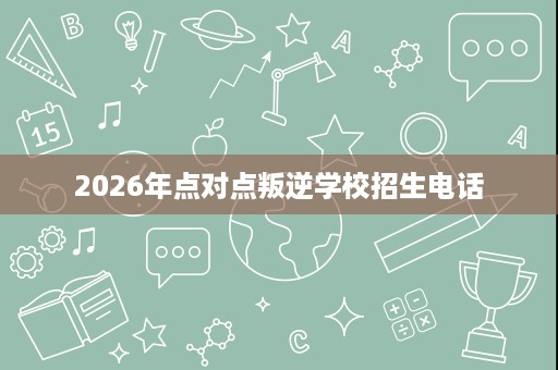 2026年点对点叛逆学校招生电话 2026年点对点叛逆学校招生电话