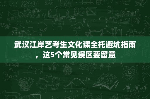 武汉江岸艺考生文化课全托避坑指南,这5个常见误区要留意 武汉江岸艺考生文化课全托避坑指南,这5个常见误区要留意