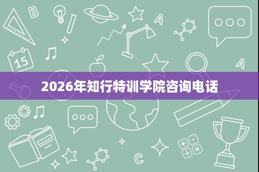 2026年知行特训学院咨询电话 2026年知行特训学院咨询电话