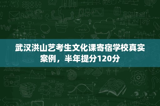 武汉洪山艺考生文化课寄宿学校真实案例,半年提分120分 武汉洪山艺考生文化课寄宿学校真实案例,半年提分120分
