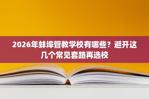2026年蚌埠管教学校有哪些?避开这几个常见套路再选校 2026年蚌埠管教学校有哪些?避开这几个常见套路再选校
