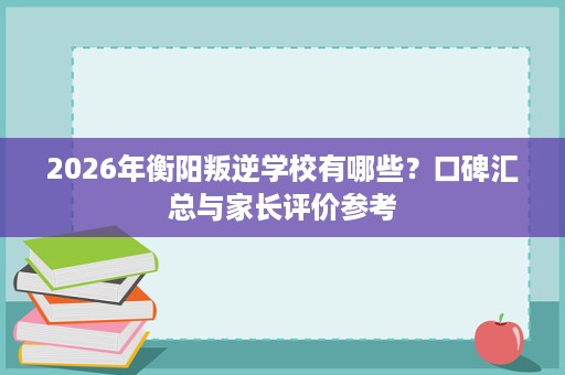 2026年衡阳叛逆学校有哪些?口碑汇总与家长评价参考 2026年衡阳叛逆学校有哪些?口碑汇总与家长评价参考