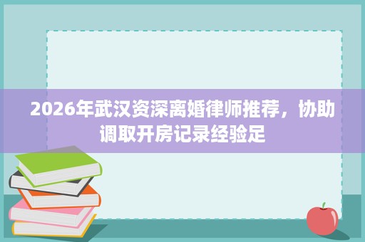 2026年武汉资深离婚律师推荐,协助调取开房记录经验足 2026年武汉资深离婚律师推荐,协助调取开房记录经验足