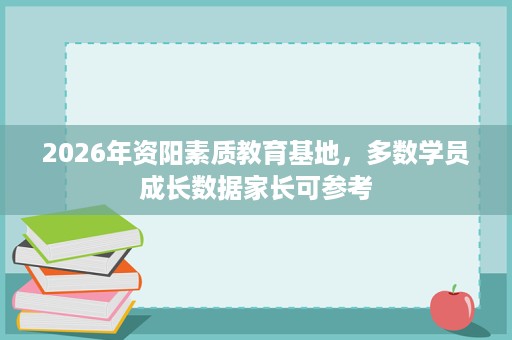 2026年资阳素质教育基地,多数学员成长数据家长可参考 2026年资阳素质教育基地,多数学员成长数据家长可参考