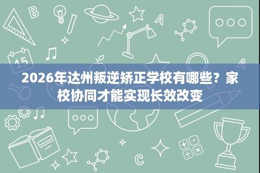 2026年达州叛逆矫正学校有哪些?家校协同才能实现长效改变 2026年达州叛逆矫正学校有哪些?家校协同才能实现长效改变