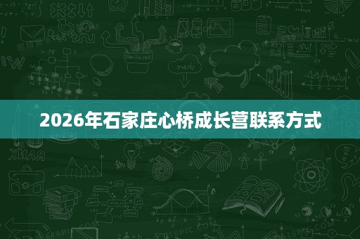 2026年石家庄心桥成长营联系方式 2026年石家庄心桥成长营联系方式