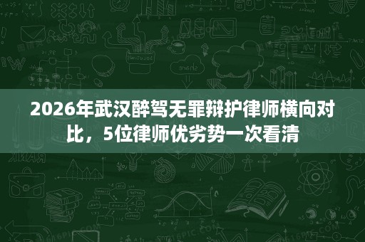 2026年武汉醉驾无罪辩护律师横向对比,5位律师优劣势一次看清 2026年武汉醉驾无罪辩护律师横向对比,5位律师优劣势一次看清