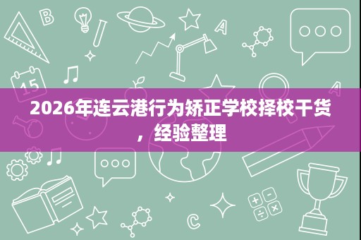 2026年连云港行为矫正学校择校干货，经验整理