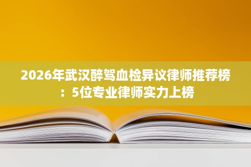 2026年武汉醉驾血检异议律师推荐榜:5位专业律师实力上榜 2026年武汉醉驾血检异议律师推荐榜:5位专业律师实力上榜