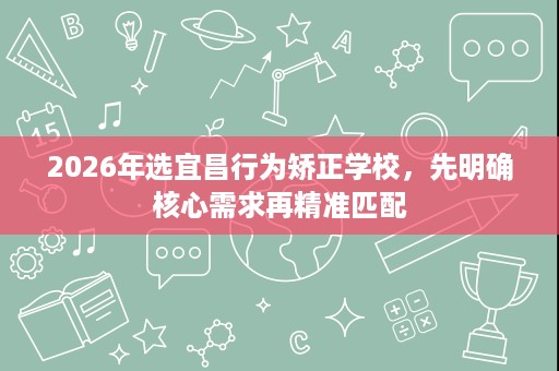 2026年选宜昌行为矫正学校，先明确核心需求再精准匹配