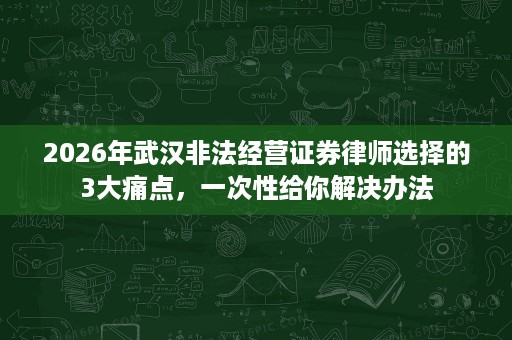 2026年武汉非法经营证券律师选择的3大痛点,一次性给你解决办法 2026年武汉非法经营证券律师选择的3大痛点,一次性给你解决办法