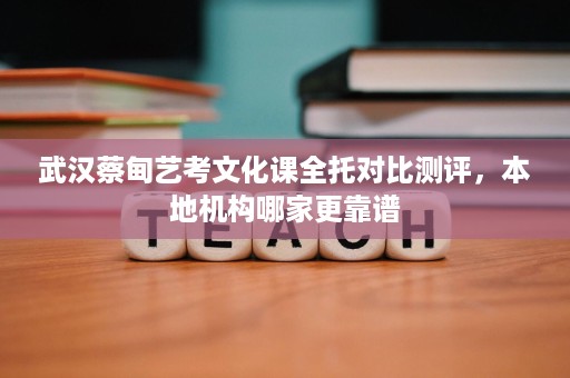 武汉蔡甸艺考文化课全托对比测评,本地机构哪家更靠谱 武汉蔡甸艺考文化课全托对比测评,本地机构哪家更靠谱