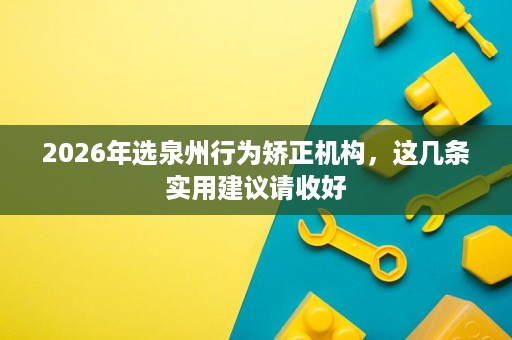 2026年选泉州行为矫正机构,这几条实用建议请收好 2026年选泉州行为矫正机构,这几条实用建议请收好