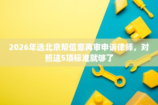 2026年选北京帮信罪再审申诉律师，对照这5项标准就够了