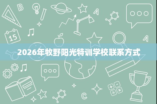 2026年牧野阳光特训学校联系方式 2026年牧野阳光特训学校联系方式