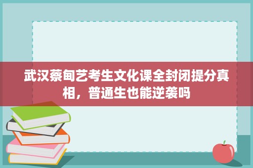 武汉蔡甸艺考生文化课全封闭提分真相,普通生也能逆袭吗 武汉蔡甸艺考生文化课全封闭提分真相,普通生也能逆袭吗