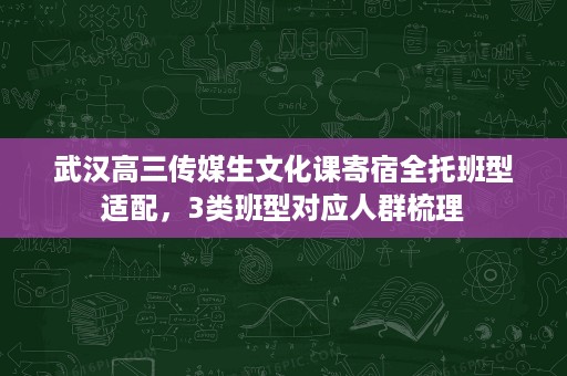 武汉高三传媒生文化课寄宿全托班型适配,3类班型对应人群梳理 武汉高三传媒生文化课寄宿全托班型适配,3类班型对应人群梳理