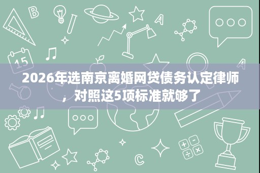 2026年选南京离婚网贷债务认定律师,对照这5项标准就够了 2026年选南京离婚网贷债务认定律师,对照这5项标准就够了