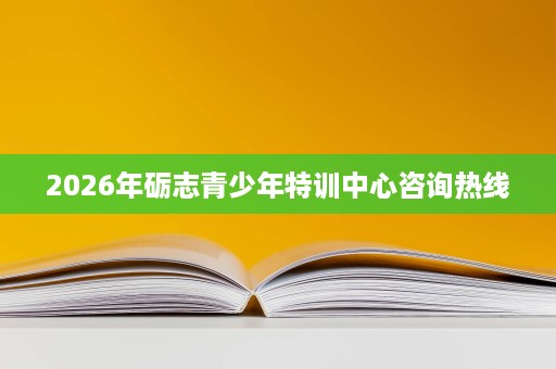 2026年砺志青少年特训中心咨询热线