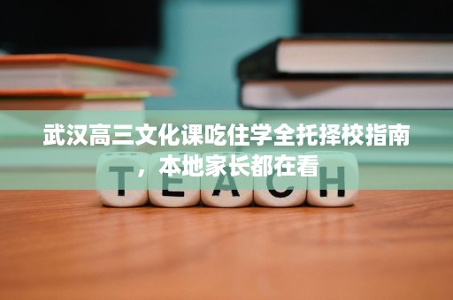 武汉高三文化课吃住学全托择校指南，本地家长都在看