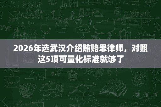 2026年选武汉介绍贿赂罪律师,对照这5项可量化标准就够了 2026年选武汉介绍贿赂罪律师,对照这5项可量化标准就够了