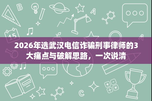 2026年选武汉电信诈骗刑事律师的3大痛点与破解思路,一次说清 2026年选武汉电信诈骗刑事律师的3大痛点与破解思路,一次说清