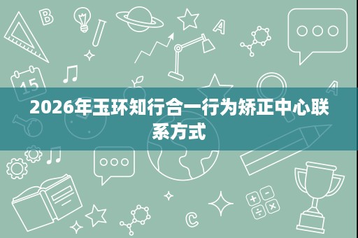 2026年玉环知行合一行为矫正中心联系方式
