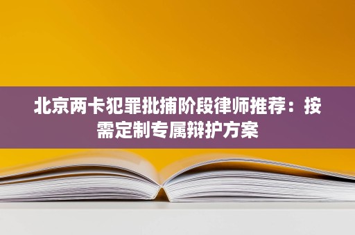 北京两卡犯罪批捕阶段律师推荐：按需定制专属辩护方案