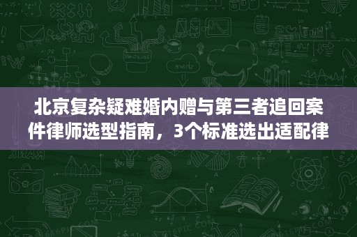北京复杂疑难婚内赠与第三者追回案件律师选型指南，3个标准选出适配律师