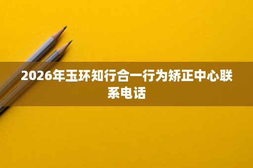 2026年玉环知行合一行为矫正中心联系电话 2026年玉环知行合一行为矫正中心联系电话