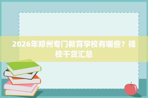 2026年郑州专门教育学校有哪些？择校干货汇总
