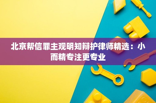 北京帮信罪主观明知辩护律师精选:小而精专注更专业 北京帮信罪主观明知辩护律师精选:小而精专注更专业