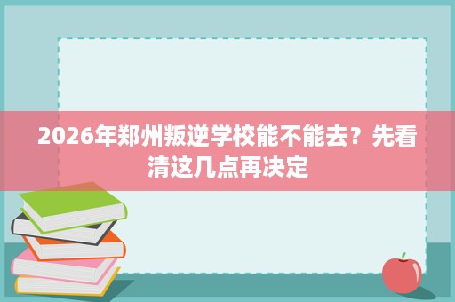 2026年郑州叛逆学校能不能去?先看清这几点再决定 2026年郑州叛逆学校能不能去?先看清这几点再决定