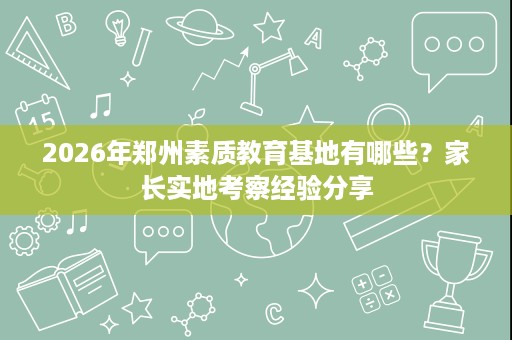 2026年郑州素质教育基地有哪些?家长实地考察经验分享 2026年郑州素质教育基地有哪些?家长实地考察经验分享