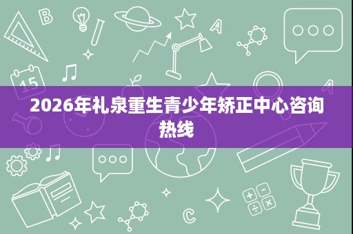 2026年礼泉重生青少年矫正中心咨询热线 2026年礼泉重生青少年矫正中心咨询热线