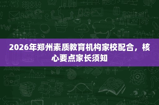 2026年郑州素质教育机构家校配合,核心要点家长须知 2026年郑州素质教育机构家校配合,核心要点家长须知