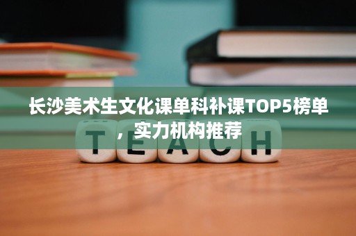 长沙美术生文化课单科补课TOP5榜单,实力机构推荐 长沙美术生文化课单科补课TOP5榜单,实力机构推荐