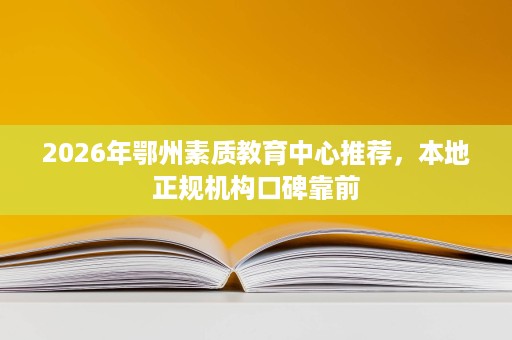 2026年鄂州素质教育中心推荐,本地正规机构口碑靠前 2026年鄂州素质教育中心推荐,本地正规机构口碑靠前