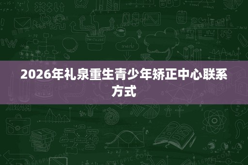 2026年礼泉重生青少年矫正中心联系方式 2026年礼泉重生青少年矫正中心联系方式