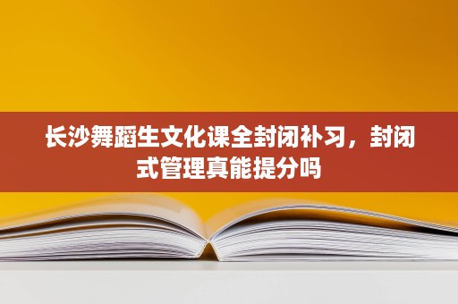 长沙舞蹈生文化课全封闭补习,封闭式管理真能提分吗 长沙舞蹈生文化课全封闭补习,封闭式管理真能提分吗
