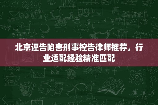 北京诬告陷害刑事控告律师推荐,行业适配经验精准匹配 北京诬告陷害刑事控告律师推荐,行业适配经验精准匹配