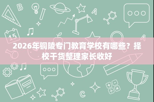 2026年铜陵专门教育学校有哪些?择校干货整理家长收好 2026年铜陵专门教育学校有哪些?择校干货整理家长收好