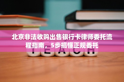 北京非法收购出售银行卡律师委托流程指南,5步搞懂正规委托 北京非法收购出售银行卡律师委托流程指南,5步搞懂正规委托