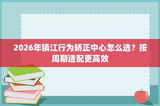2026年镇江行为矫正中心怎么选?按周期适配更高效 2026年镇江行为矫正中心怎么选?按周期适配更高效