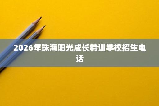 2026年珠海阳光成长特训学校招生电话 2026年珠海阳光成长特训学校招生电话